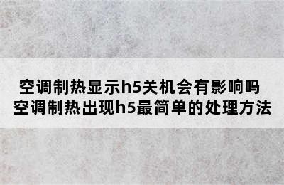 空调制热显示h5关机会有影响吗 空调制热出现h5最简单的处理方法